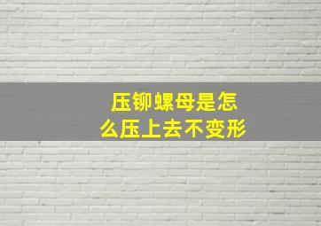 压铆螺母是怎么压上去不变形