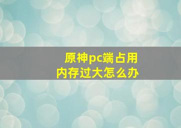 原神pc端占用内存过大怎么办