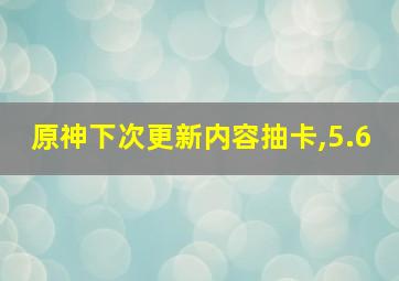 原神下次更新内容抽卡,5.6