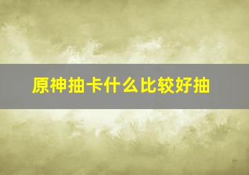 原神抽卡什么比较好抽