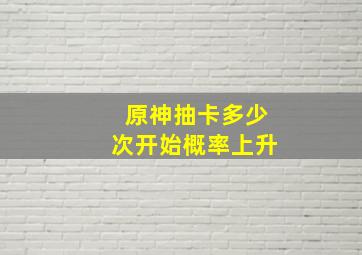 原神抽卡多少次开始概率上升