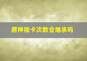 原神抽卡次数会继承吗