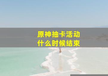 原神抽卡活动什么时候结束