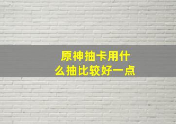 原神抽卡用什么抽比较好一点