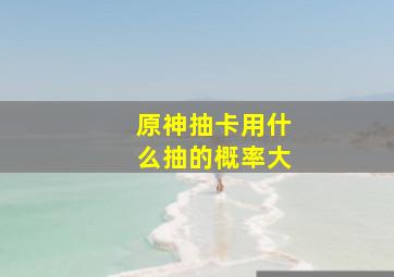 原神抽卡用什么抽的概率大