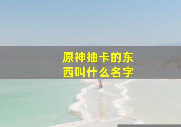 原神抽卡的东西叫什么名字