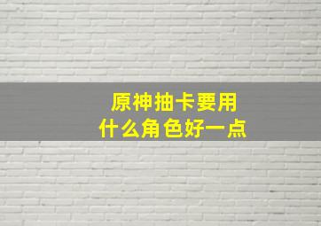 原神抽卡要用什么角色好一点