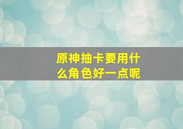 原神抽卡要用什么角色好一点呢