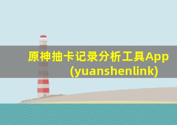 原神抽卡记录分析工具App(yuanshenlink)