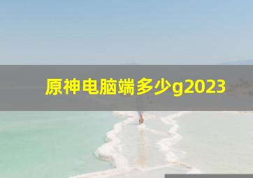 原神电脑端多少g2023