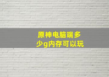 原神电脑端多少g内存可以玩