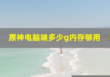 原神电脑端多少g内存够用