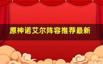 原神诺艾尔阵容推荐最新