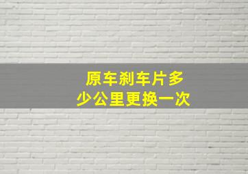 原车刹车片多少公里更换一次