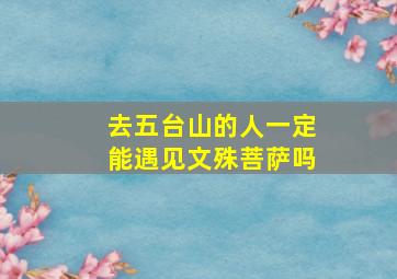 去五台山的人一定能遇见文殊菩萨吗