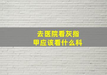 去医院看灰指甲应该看什么科