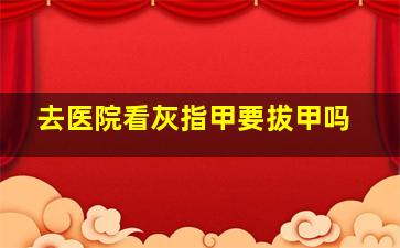 去医院看灰指甲要拔甲吗