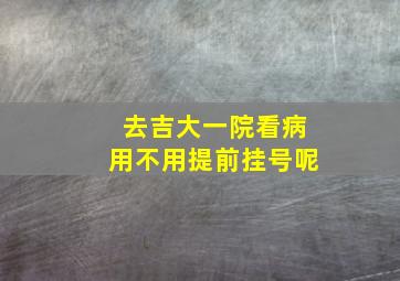 去吉大一院看病用不用提前挂号呢