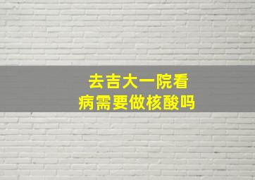 去吉大一院看病需要做核酸吗