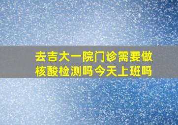 去吉大一院门诊需要做核酸检测吗今天上班吗