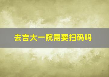 去吉大一院需要扫码吗