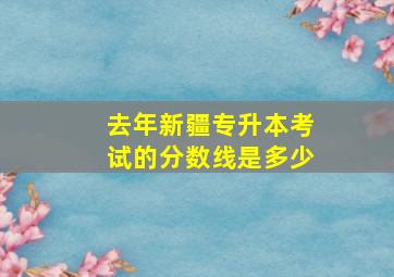 去年新疆专升本考试的分数线是多少