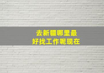 去新疆哪里最好找工作呢现在