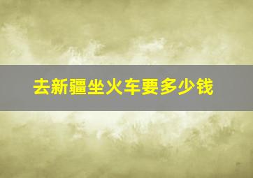 去新疆坐火车要多少钱