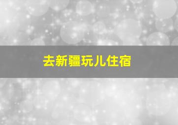 去新疆玩儿住宿