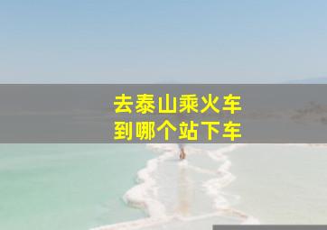 去泰山乘火车到哪个站下车