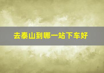 去泰山到哪一站下车好