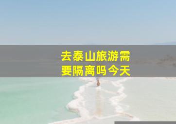 去泰山旅游需要隔离吗今天