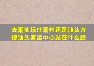 去潮汕玩住潮州还是汕头方便汕头客运中心站在什么路