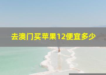 去澳门买苹果12便宜多少