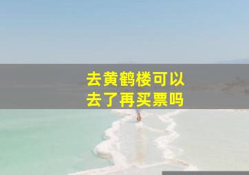 去黄鹤楼可以去了再买票吗