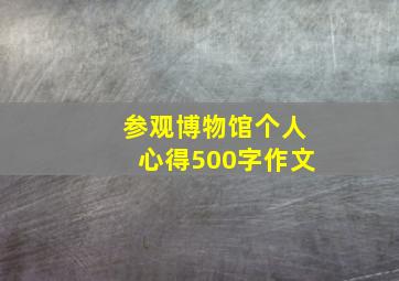 参观博物馆个人心得500字作文