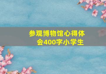 参观博物馆心得体会400字小学生