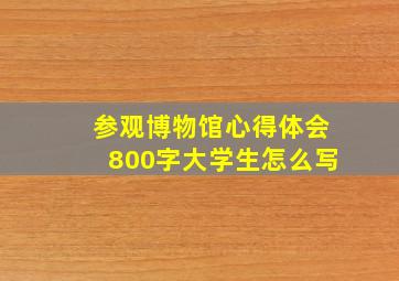 参观博物馆心得体会800字大学生怎么写