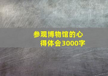 参观博物馆的心得体会3000字