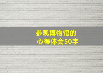 参观博物馆的心得体会50字