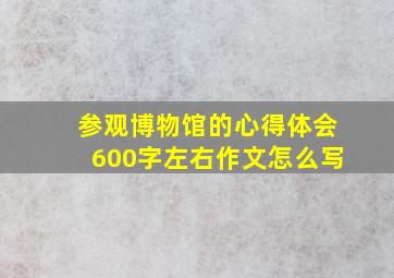 参观博物馆的心得体会600字左右作文怎么写