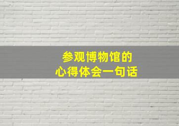 参观博物馆的心得体会一句话