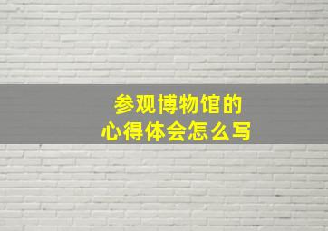 参观博物馆的心得体会怎么写