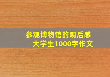 参观博物馆的观后感大学生1000字作文