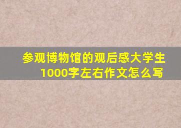 参观博物馆的观后感大学生1000字左右作文怎么写