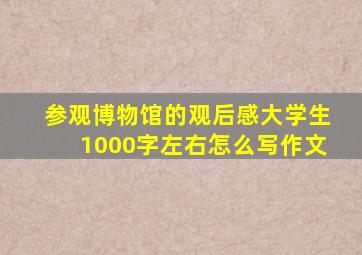 参观博物馆的观后感大学生1000字左右怎么写作文