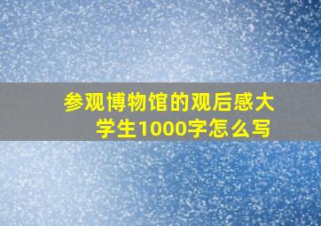 参观博物馆的观后感大学生1000字怎么写