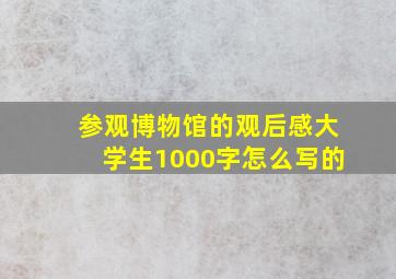 参观博物馆的观后感大学生1000字怎么写的