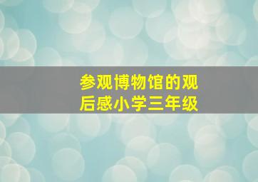 参观博物馆的观后感小学三年级