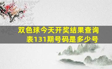 双色球今天开奖结果查询表131期号码是多少号